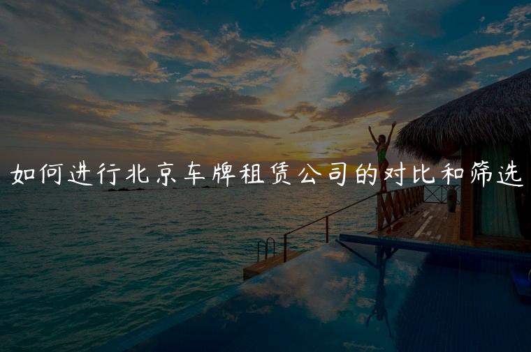 如何进行北京车牌租赁公司的对比和筛选