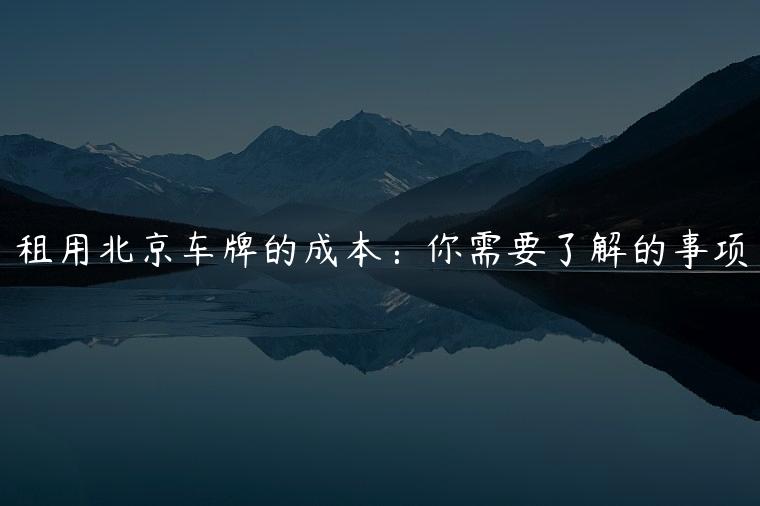 租用北京车牌的成本：你需要了解的事项