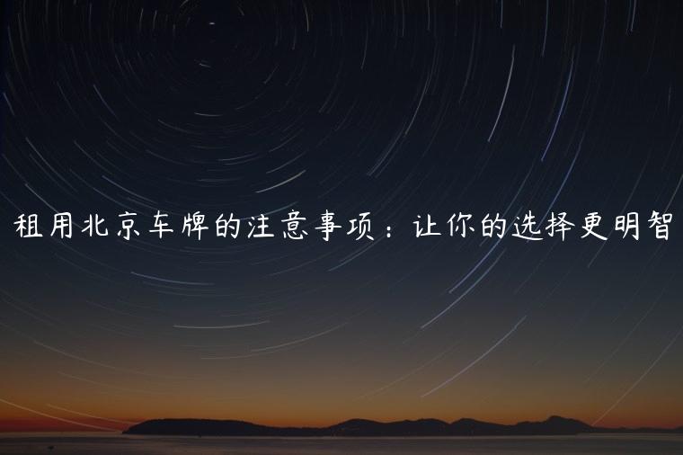 租用北京车牌的注意事项：让你的选择更明智