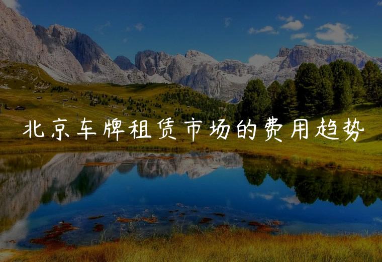 北京车牌租赁市场的费用趋势