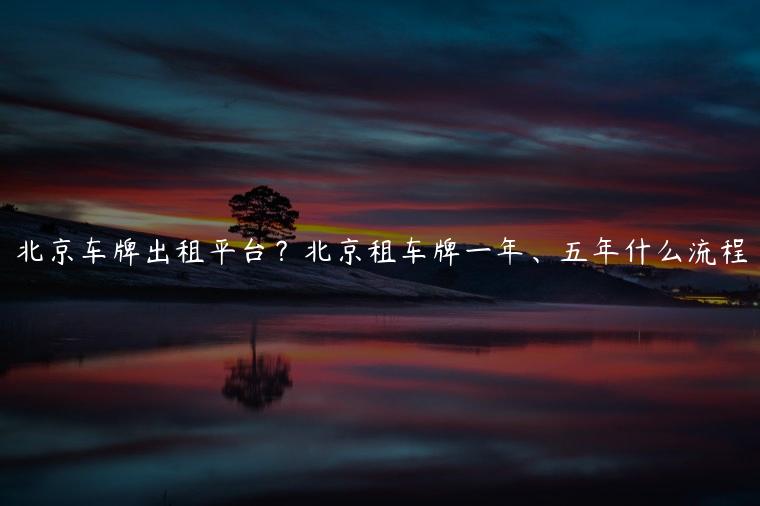 北京车牌出租平台？北京租车牌一年、五年什么流程