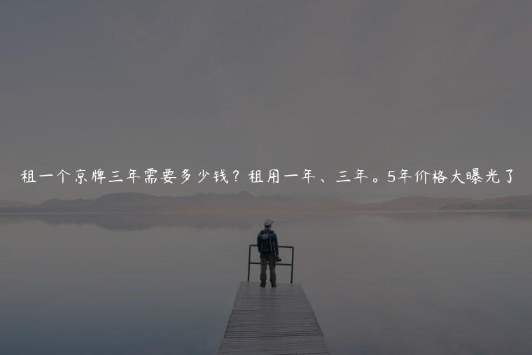 租一个京牌三年需要多少钱？租用一年、三年。5年价格大曝光了