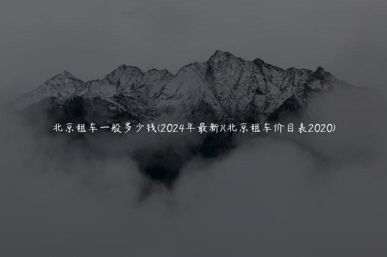 北京租车一般多少钱(2024年最新)(北京租车价目表2020)