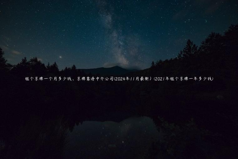 租个京牌一个月多少钱、京牌靠谱中介公司(2024年11月最新）(2021年租个京牌一年多少钱)