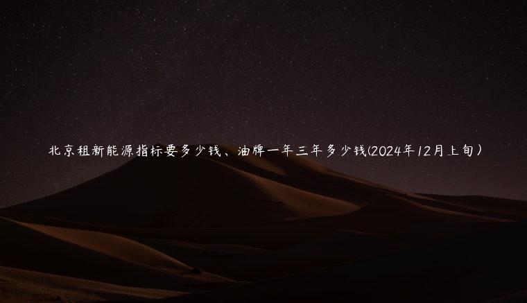 北京租新能源指标要多少钱、油牌一年三年多少钱(2024年12月上旬）