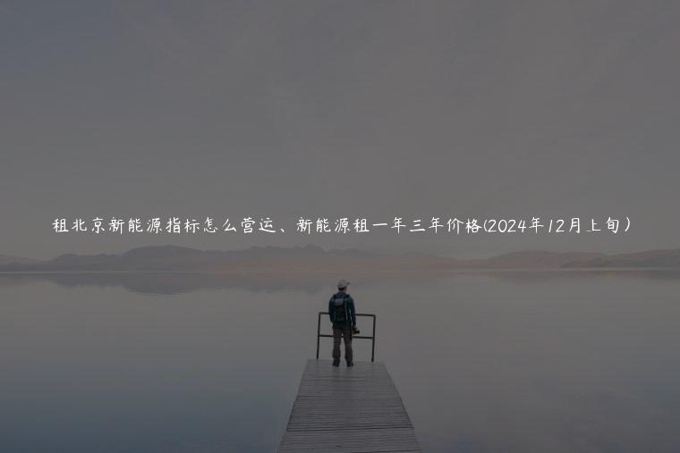 租北京新能源指标怎么营运、新能源租一年三年价格(2024年12月上旬）