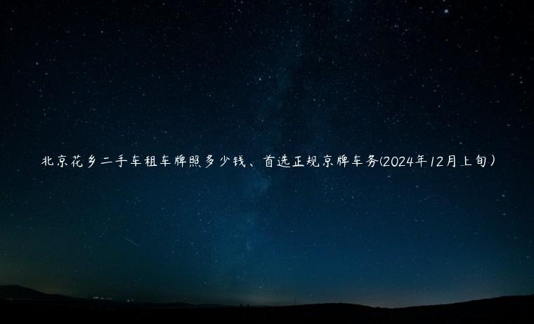 北京花乡二手车租车牌照多少钱、首选正规京牌车务(2024年12月上旬）