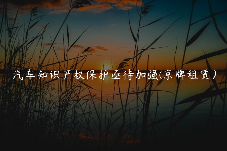 汽车知识产权保护亟待加强(京牌租赁）