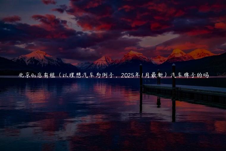 北京4s店有租（以理想汽车为例子，2025年1月最新）汽车牌子的吗