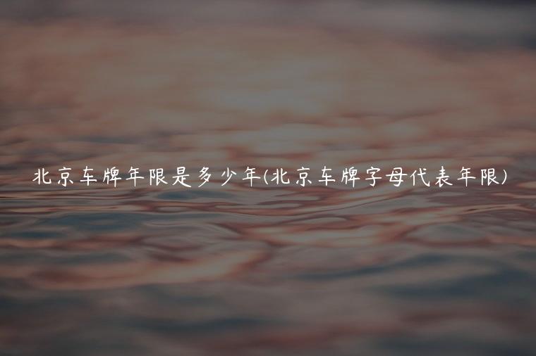 北京车牌年限是多少年(北京车牌字母代表年限)