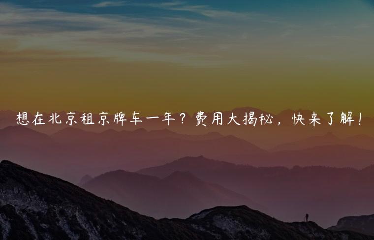 想在北京租京牌车一年？费用大揭秘，快来了解！