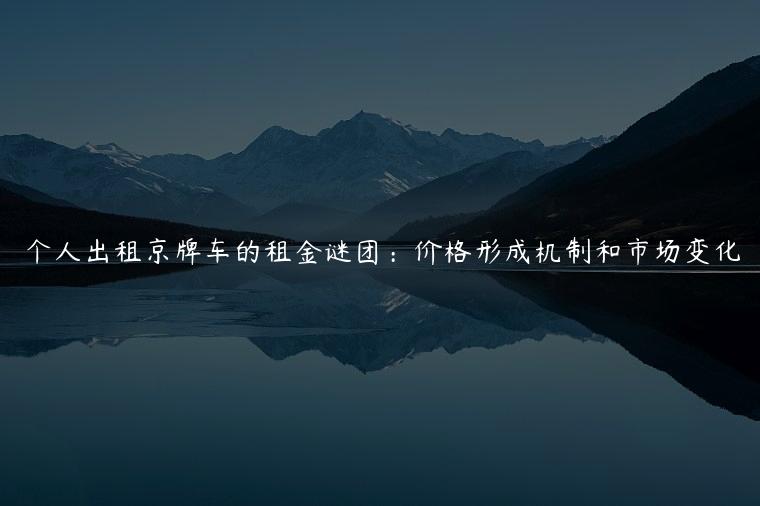 个人出租京牌车的租金谜团：价格形成机制和市场变化