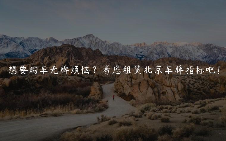 想要购车无牌烦恼？考虑租赁北京车牌指标吧！
