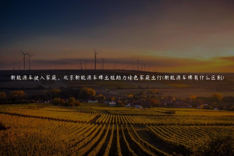新能源车驶入家庭，北京新能源车牌出租助力绿色家庭出行(新能源车牌有什么区别)