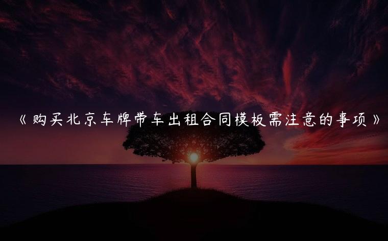 《购买北京车牌带车出租合同模板需注意的事项》