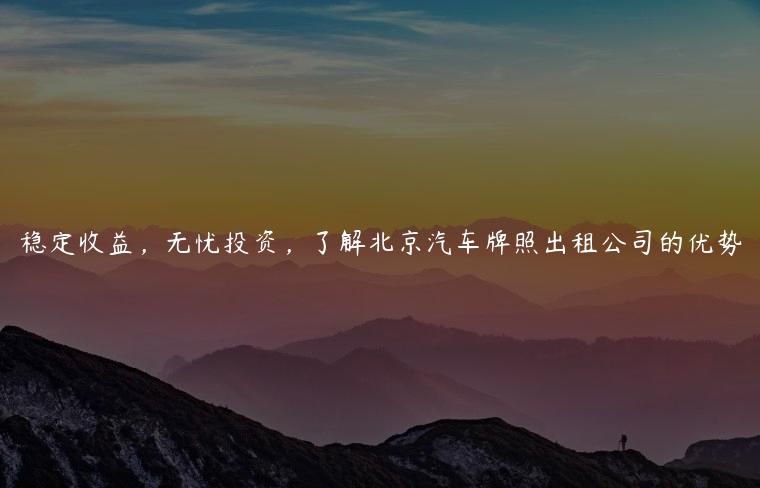 稳定收益，无忧投资，了解北京汽车牌照出租公司的优势