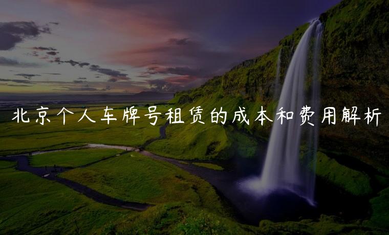 北京个人车牌号租赁的成本和费用解析