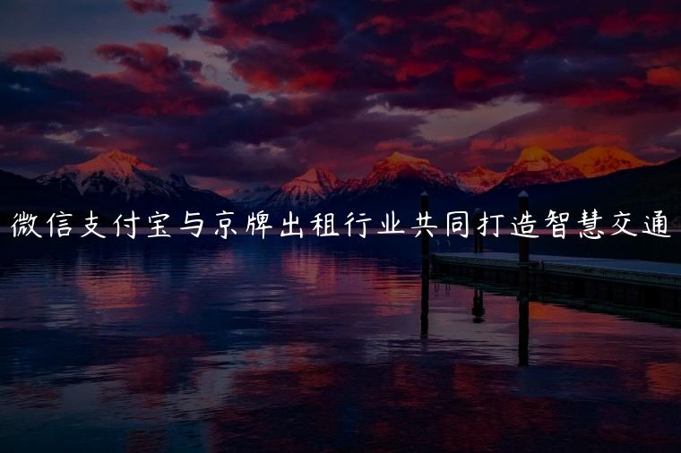 微信支付宝与京牌出租行业共同打造智慧交通