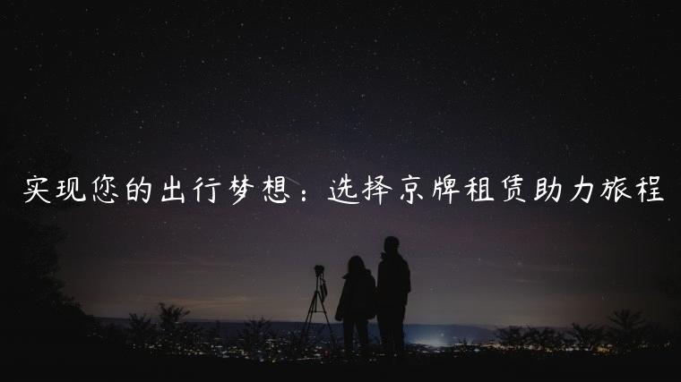 实现您的出行梦想：选择京牌租赁助力旅程