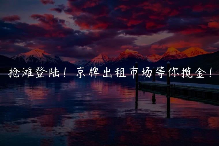 抢滩登陆！京牌出租市场等你揽金！
