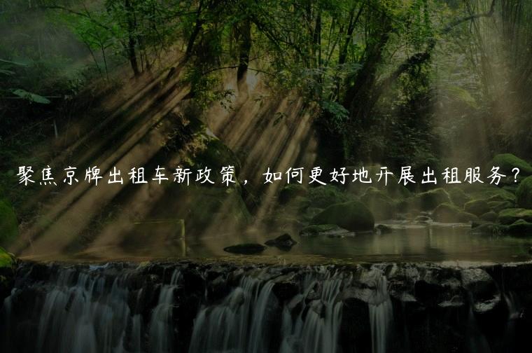 聚焦京牌出租车新政策，如何更好地开展出租服务？
