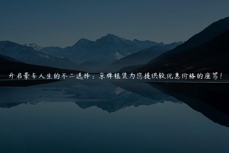 开启豪车人生的不二选择：京牌租赁为您提供较优惠价格的座驾！