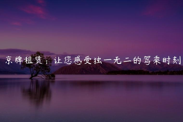 京牌租赁：让您感受独一无二的驾乘时刻
