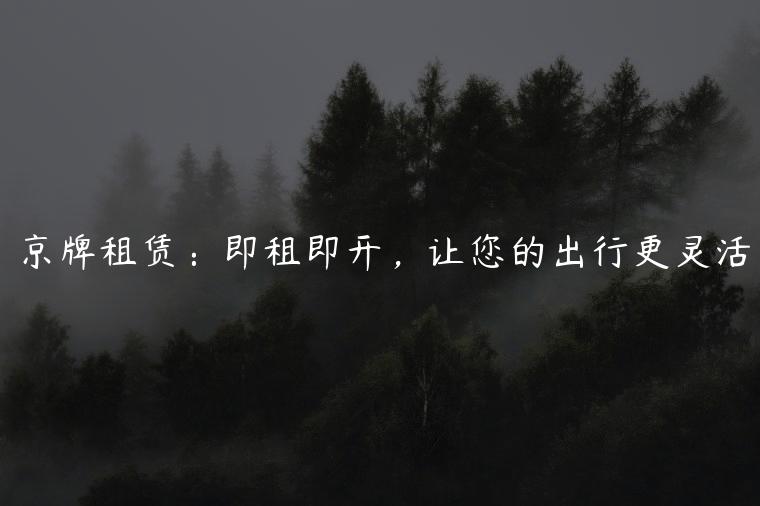 京牌租赁：即租即开，让您的出行更灵活