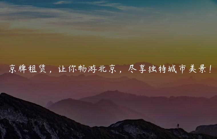 京牌租赁，让你畅游北京，尽享独特城市美景！