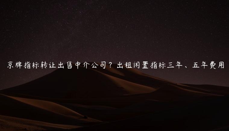 京牌指标转让出售中介公司？出租闲置指标三年、五年费用