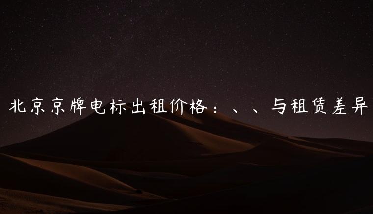 北京京牌电标出租价格：、、与租赁差异