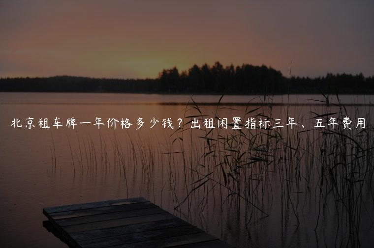 北京租车牌一年价格多少钱？出租闲置指标三年、五年费用