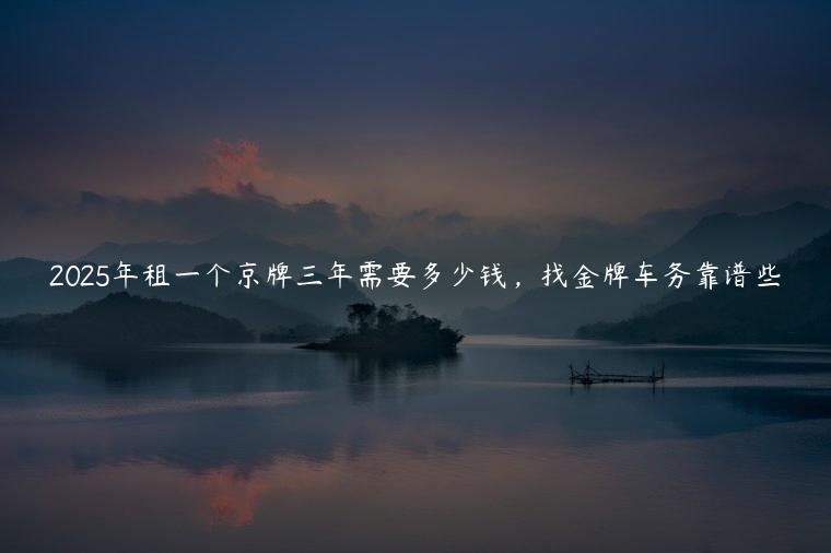 2025年租一个京牌三年需要多少钱，找金牌车务靠谱些