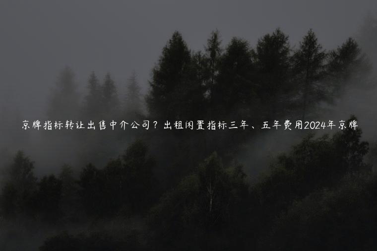 京牌指标转让出售中介公司？出租闲置指标三年、五年费用2024年京牌