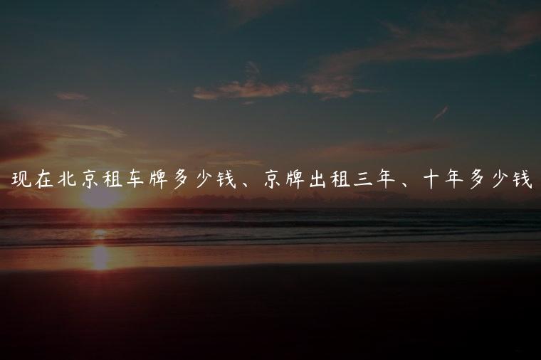 现在北京租车牌多少钱、京牌出租三年、十年多少钱