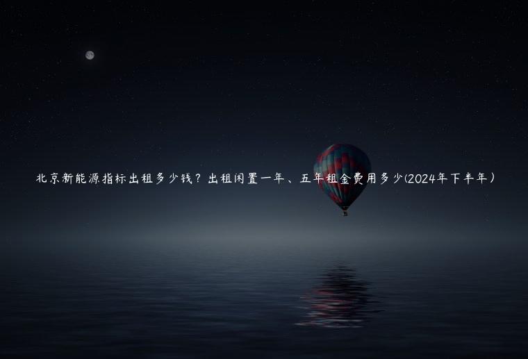 北京新能源指标出租多少钱？出租闲置一年、五年租金费用多少(2024年下半年）