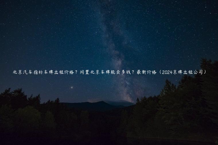 北京汽车指标车牌出租价格？闲置北京车牌能卖多钱？最新价格（2024京牌出租公司）