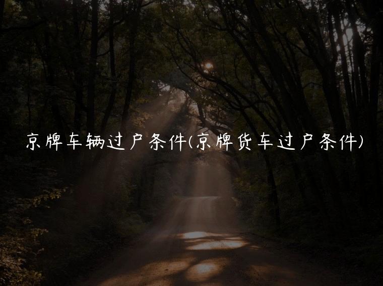 京牌车辆过户条件(京牌货车过户条件)