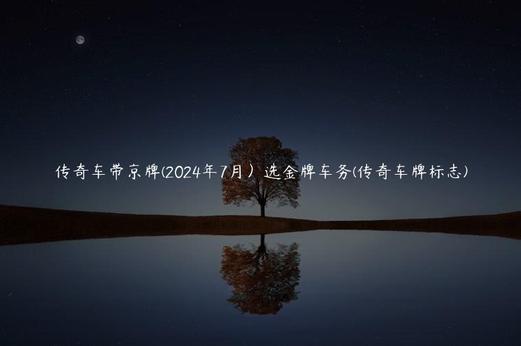 传奇车带京牌(2024年7月）选金牌车务(传奇车牌标志)
