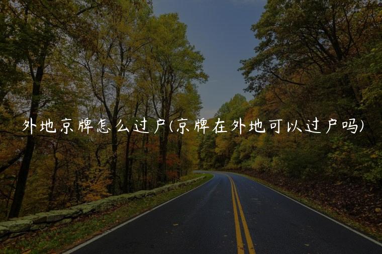 外地京牌怎么过户(京牌在外地可以过户吗)