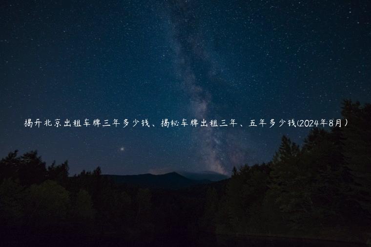 揭开北京出租车牌三年多少钱、揭秘车牌出租三年、五年多少钱(2024年8月）