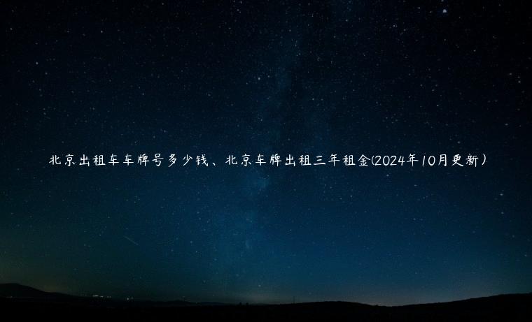 北京出租车车牌号多少钱、北京车牌出租三年租金(2024年10月更新）