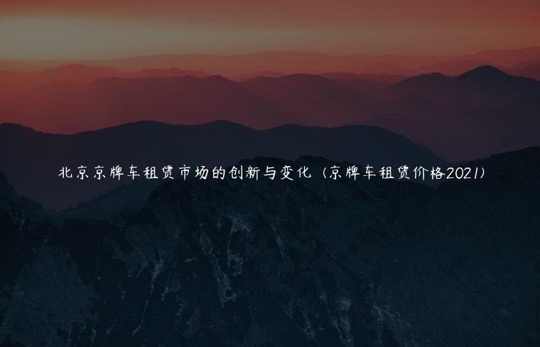北京京牌车租赁市场的创新与变化  (京牌车租赁价格2021)