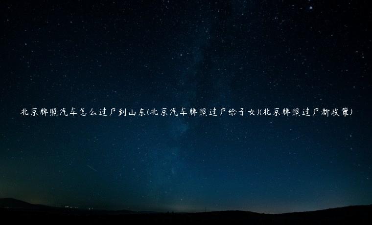 北京牌照汽车怎么过户到山东(北京汽车牌照过户给子女)(北京牌照过户新政策)