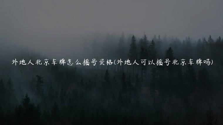 外地人北京车牌怎么摇号资格(外地人可以摇号北京车牌吗)