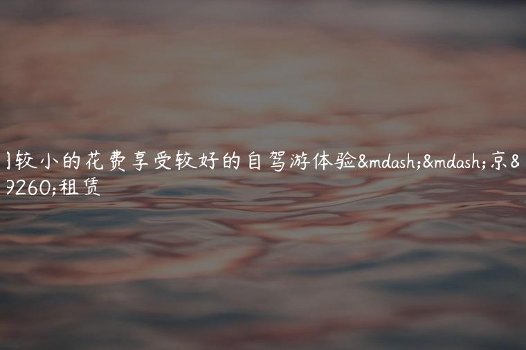 用较小的花费享受较好的自驾游体验——京牌租赁